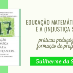 "Educação Matemática Crítica e a (In)justiça Social: práticas pedagógicas e formação de professores" – Guilherme da Silva et al.