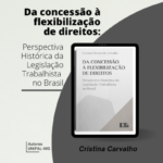 "Da concessão à flexibilização de direitos: Perspectiva Histórica da Legislação Trabalhista no Brasil" - Cristina Oliveira de Carvalho